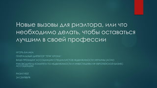 Новые вызовы для риэлтора, или что
необходимо делать, чтобы оставаться
лучшим в своей профессии
ИГОРЬ БАЛАКА
ГЕНЕРАЛЬНЫЙ ДИРЕКТОР "ППФ" КРОНА"
ВИЦЕ-ПРЕЗИДЕНТ АССОЦИАЦИИ СПЕЦИАЛИСТОВ НЕДВИЖИМОСТИ УКРАИНЫ (АСНУ)
РУКОВОДИТЕЛЬ КОМИТЕТА ПО НЕДВИЖИМОСТИ И ИНВЕСТИЦИЯМ ХФ ЕВРОПЕЙСКОЙ БИЗНЕС
АССОЦИАЦИИ
РИЭЛТ-FEST
24 СЕНТЯБРЯ
 