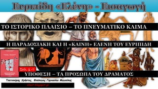 Τσατσούρης Χρήστος, Φιλόλογος Γυμνασίου Μαγούλας
xtsat.blogspot.gr
Η ΠΑΡΑΔΟΣΙΑΚΗ ΚΑΙ Η «ΚΑΙΝΗ» ΕΛΕΝΗ ΤΟΥ ΕΥΡΙΠΙΔΗ
ΤΟ ΙΣΤΟΡΙΚΟ ΠΛΑΙΣΙΟ – ΤΟ ΠΝΕΥΜΑΤΙΚΟ ΚΛΙΜΑ
ΥΠΟΘΕΣΗ – ΤΑ ΠΡΟΣΩΠΑ ΤΟΥ ΔΡΑΜΑΤΟΣ
Σελ. 5 -7
 