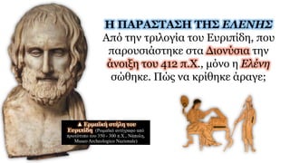 Η ΠΑΡΑΣΤΑΣΗ ΤΗΣ ΕΛΕΝΗΣ
Από την τριλογία του Ευριπίδη, που
παρουσιάστηκε στα Διονύσια την
άνοιξη του 412 π.X., μόνο η Ελένη
σώθηκε. Πώς να κρίθηκε άραγε;
▲ Ερμαϊκή στήλη του
Ευριπίδη (Ρωμαϊκό αντίγραφο από
πρωτότυπο του 350 - 300 π.Χ., Νάπολη,
Museo Archeologico Nazionale)
 