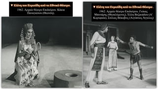 ▼ Ελένη του Ευριπίδη από το Εθνικό Θέατρο ,
1962. Αρχαίο θέατρο Επιδαύρου. Γκίκας
Μπινιάρης (Θεοκλύμενος), Έλλη Βοζικιάδου (Α'
Κορυφαία), Στέλιος Βόκοβιτς (Αιγύπτιος Άγγελος)
▼ Ελένη του Ευριπίδη από το Εθνικό Θέατρο ,
1962. Αρχαίο θέατρο Επιδαύρου. Κάκια
Παναγιώτου (Θεονόη).
 