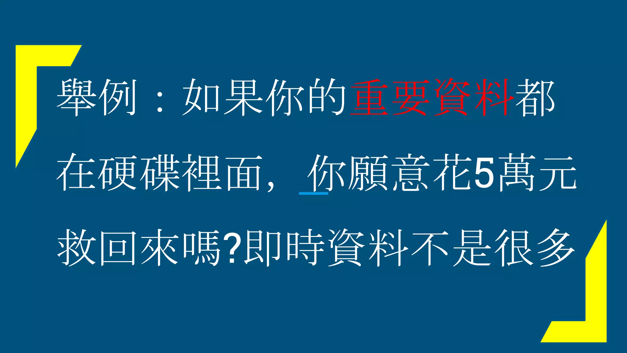 舉例：如果你的重要資料都
在硬碟裡面，你願意花5萬元
救回來嗎?即時資料不是很多
 