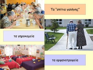Τα “σπίτια γαλήνης”
τα γηροκομεία
τα ορφανοτροφεία
 