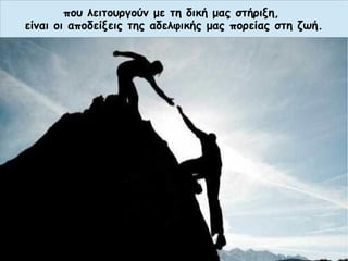 που λειτουργούν με τη δική μας στήριξη,
είναι οι αποδείξεις της αδελφικής μας πορείας στη ζωή.
 