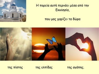 Η πορεία αυτή περνάει μέσα από την
Εκκλησία,
που μας χαρίζει τα δώρα
της πίστης της ελπίδας της αγάπης.
 