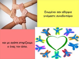 Ενωμένοι σαν αδέρφια
γινόμαστε συνοδοιπόροι
και με αγάπη στηρίζουμε
ο ένας τον άλλο.
 