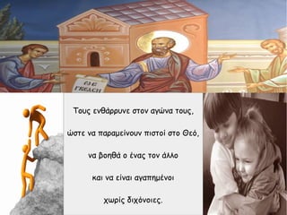 Τους ενθάρρυνε στον αγώνα τους,
ώστε να παραμείνουν πιστοί στο Θεό,
να βοηθά ο ένας τον άλλο
και να είναι αγαπημένοι
χωρίς διχόνοιες.
 