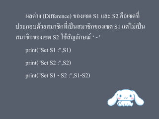 ผลต่าง (Difference) ของเซต S1 และ S2 คือเซตที่
ประกอบด้วยสมาชิกที่เป็นสมาชิกของเซต S1 แต่ไม่เป็น
สมาชิกของเซต S2 ใช้สัญลักษณ์ ‘ - '
print("Set S1 :",S1)
print("Set S2 :",S2)
print("Set S1 - S2 :",S1-S2)
 