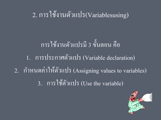 2. การใช้งานตัวแปร(Variablesusing)
การใช้งานตัวแปรมี 3 ขั้นตอน คือ
1. การประกาศตัวแปร (Variable declaration)
2. กาหนดค่าให้ตัวแปร (Assigning values to variables)
3. การใช้ตัวแปร (Use the variable)
 