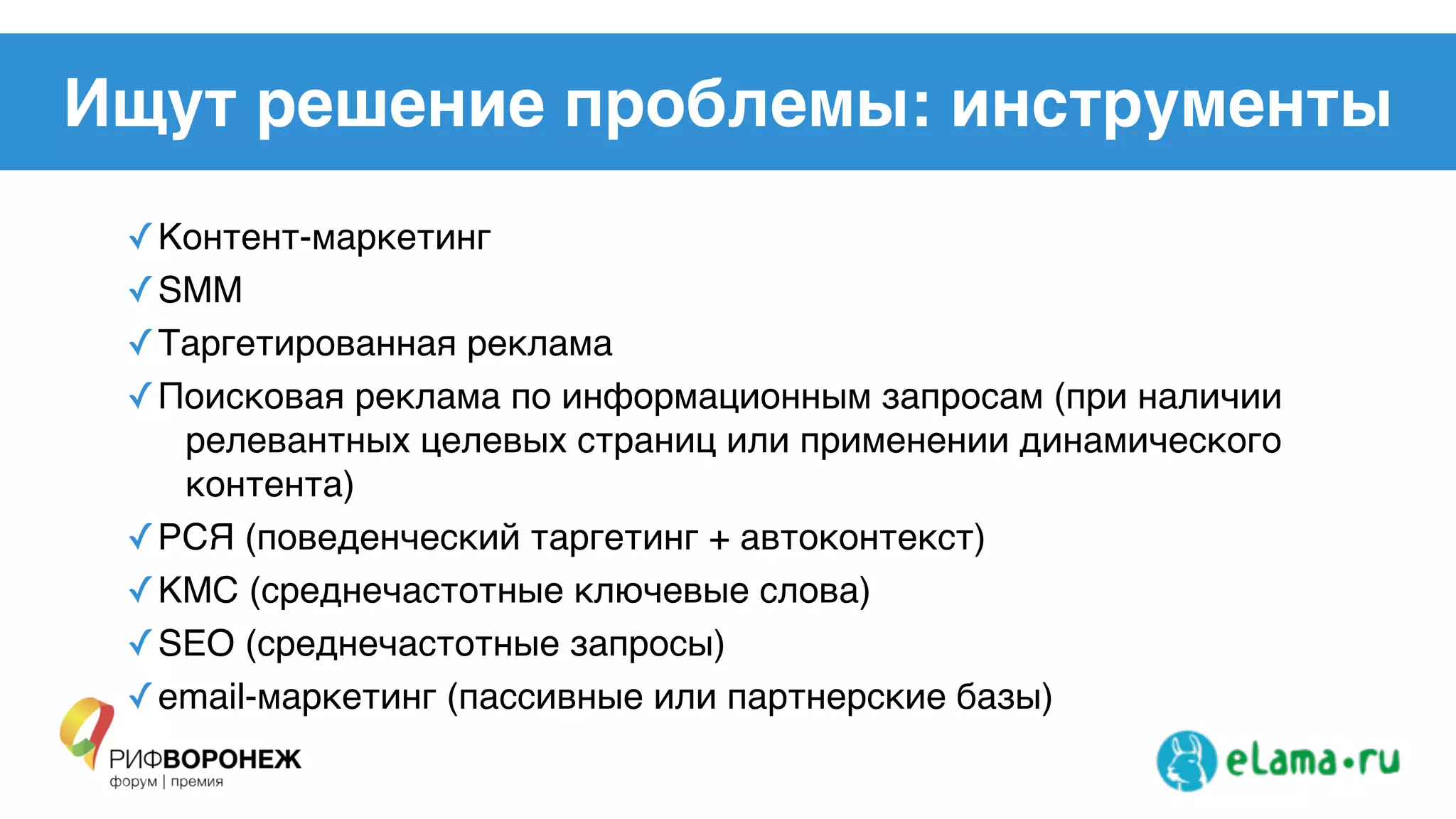 Ищут решение проблемы: инструменты
✓Контент-маркетинг!
✓SMM !
✓Таргетированная реклама!
✓Поисковая реклама по информационным запросам (при наличии
релевантных целевых страниц или применении динамического
контента)!
✓РСЯ (поведенческий таргетинг + автоконтекст)!
✓КМС (среднечастотные ключевые слова)!
✓SEO (среднечастотные запросы)!
✓email-маркетинг (пассивные или партнерские базы)
 
