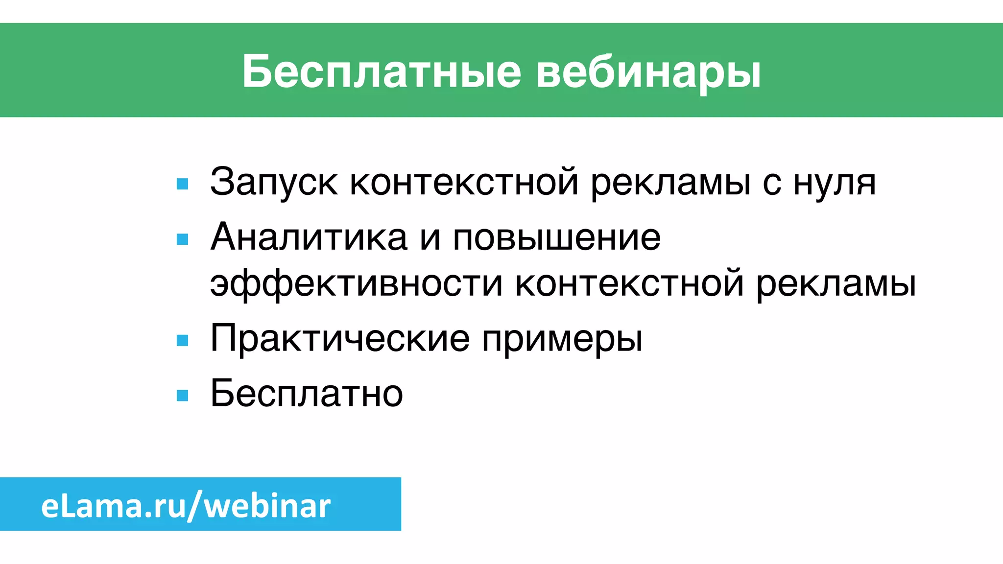 Бесплатные вебинары
▪ Запуск контекстной рекламы с нуля 	
  
▪ Аналитика и повышение
эффективности контекстной рекламы	
  
▪ Практические примеры	
  
▪ Бесплатно
eLama.ru/webinar
 