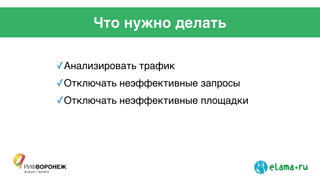 Что нужно делать
✓Анализировать трафик!
✓Отключать неэффективные запросы!
✓Отключать неэффективные площадки!
!
!
!
!
 
