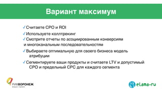 Вариант максимум
✓Считаете CPO и ROI!
✓Используете коллтрекинг!
✓Смотрите отчеты по асоциированным конверсиям!
и многоканальным последовательностям!
✓Выбираете оптимальную для своего бизнеса модель
атрибуции!
✓Сегментируете ваши продукты и считаете LTV и допустимый
CPO и предельный CPC для каждого сегмента
 