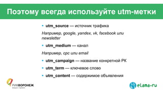 Поэтому всегда используйте utm-метки
!  utm_source — источник трафика
Например, google, yandex, vk, facebook или
newsletter
!  utm_medium — канал
Например, cpc или email
!  utm_campaign — название конкретной РК
!  utm_term — ключевое слово
!  utm_content — содержимое объявления
 
