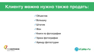 Клиенту можно нужно также продать:
✓Объектив!
✓Вспышку!
✓Штатив!
✓Фон!
✓Книги по фотографии!
✓Уроки фотографии!
✓Аренду фотостудии!
 