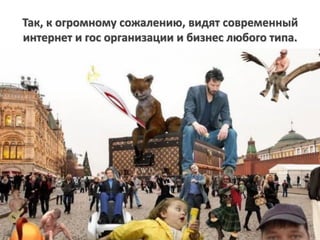 Так, к огромному сожалению, видят современный
интернет и гос организации и бизнес любого типа.
 
