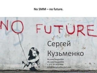 No SMM – no future.
Сергей
Кузьменко
Fb.com/SergioSilvi
Vk.com/SergioSilvi
+ 375 29 3419 450
info@WebAndMarket.com
 