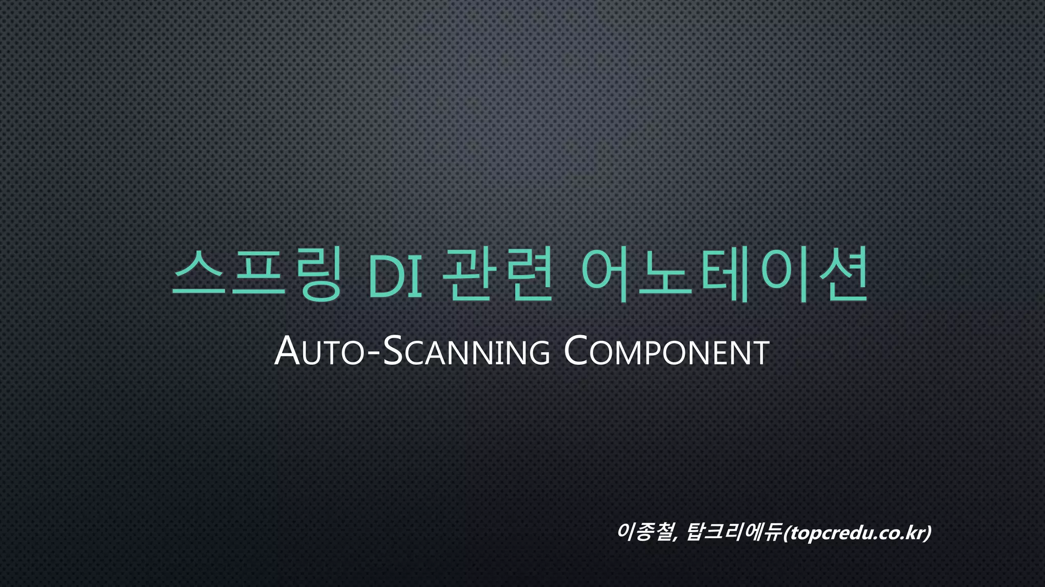 스프링 DI 관련 어노테이션
AUTO-SCANNING COMPONENT
이종철, 탑크리에듀(topcredu.co.kr)
 