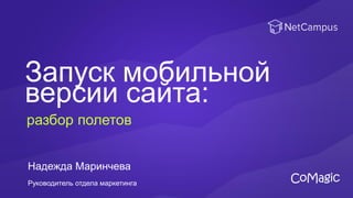 Запуск мобильной
версии сайта:
Руководитель отдела маркетинга
разбор полетов
Надежда Маринчева
 