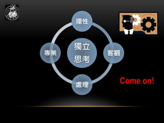 獨立
思考
理性
客觀
處理
專業
Come on!
 