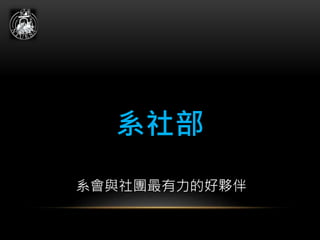 系社部
系會與社團最有力的好夥伴
 