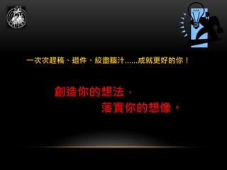 創造你的想法，
落實你的想像。
一次次趕稿、退件、絞盡腦汁……成就更好的你！
 