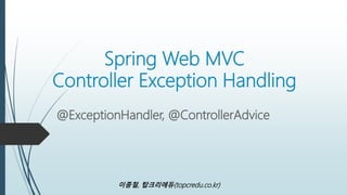 Spring4 Web MVC
Controller Exception Handling
@ExceptionHandler, @ControllerAdvice
이종철, 탑크리에듀(topcredu.co.kr)
 