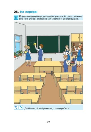 30
25. На перрві
	Слухаємо–розуміємо розповідь учителя й текст, засвою­
ємо нові слова і вживаємо їх у мовленні, розповідаємо.
	 Дай імена дітям і розкажи, хто що робить.
 