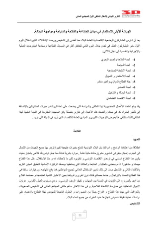 ‫التقرير‬‫النهائي‬‫ألشغال‬‫الملتقى‬‫األول‬‫للمجتمع‬‫المدني‬
21
‫الورشة‬‫أألولى‬‫البطالة‬ ‫ومواجهة‬ ‫ياحة‬ّ‫س‬‫وال‬ ‫والفالحة‬ ‫ناعة‬ّ‫ص‬‫ال‬ ‫ميدان‬ ‫في‬ ‫االستثمار‬.
‫أفضى‬ ‫مما‬ ‫للبالد‬ ‫العامة‬ ‫االقتصادية‬ ‫الوضعية‬ ‫المشاركون‬ ‫تدارس‬ ‫أن‬ ‫بعد‬‫اليوم‬ ‫خالل‬ ‫الكبيرة‬ ‫اإلشكاالت‬ ‫ورصد‬ ‫تشخيص‬ ‫إلى‬
‫خير‬ ‫األول‬‫المشاركون‬‫العملية‬ ‫المقترحات‬ ‫وصياغة‬ ‫القطاعية‬ ‫المسائل‬ ‫في‬ ‫أكثر‬ ‫للتدقيق‬ ‫الثاني‬ ‫اليوم‬ ‫خالل‬ ‫لجان‬ ‫في‬ ‫العمل‬
‫وانقسموا‬ ‫واإلجرائية‬‫لجان‬ ‫إلى‬‫كاآلتي‬:
1-‫البحري‬ ‫والصيد‬ ‫الفالحة‬ ‫لجنة‬
2-‫السياحة‬ ‫لجنة‬
3-‫الصناعية‬ ‫األنشطة‬ ‫لجنة‬
4-‫التمويل‬ ‫و‬ ‫االستثمار‬ ‫لجنة‬
5-‫منظم‬ ‫والغير‬ ‫الموازي‬ ‫القطاع‬ ‫جنة‬
6-‫التصدير‬ ‫لجنة‬
7-‫التشغيل‬ ‫و‬ ‫البطالة‬ ‫لجنة‬
8-‫التضامني‬ ‫االقتصاد‬ ‫لجنة‬
‫باإلضافة‬ ‫المشاركين‬ ‫خبرات‬ ‫و‬ ‫الورشة‬ ‫ذمة‬ ‫على‬ ‫وضعت‬ ‫التي‬ ‫والدراسة‬ ‫الملتقى‬ ‫لهذا‬ ‫التحضيرية‬ ‫األعمال‬ ‫اعتماد‬ ‫وقع‬ ‫وقد‬
‫و‬ ‫مجاله‬ ‫في‬ ‫كل‬ ‫الخبراء‬ ‫تأطير‬ ‫إلى‬‫لهذا‬ ‫العلمية‬ ‫اللجنة‬ ‫في‬ ‫المقترحة‬ ‫المنهجية‬ ‫وفق‬ ‫لة‬ّ‫ص‬‫مف‬ ‫تقارير‬ ‫إلى‬ ‫األعمال‬ ‫هذه‬ ‫أفضت‬
‫نريد‬ ‫التي‬ ‫الدولة‬ ‫في‬ ‫نريد‬ ‫الذي‬ ‫لالقتصاد‬ ‫العامة‬ ‫المبادئ‬ ‫و‬ ‫الكبرى‬ ‫التوجهات‬ ‫بعرض‬ ‫هنا‬ ‫سنكتفي‬ ‫لكننا‬ ‫الملتقى‬.
‫الفالحة‬
‫التمهيد‬
‫التونسي‬ ‫البالد‬ ‫بان‬ ‫ادراكنا‬ ‫و‬ ‫الراسخ‬ ‫اعتقادنا‬ ‫من‬ ‫انطالقا‬‫الشمال‬ ‫من‬ ‫الجهات‬ ‫جميع‬ ‫بها‬ ‫تزخر‬ ‫كبيرة‬ ‫طبيعية‬ ‫بخيرات‬ ‫تتمتع‬ ‫ة‬
‫الجنوب‬ ‫الى‬:‫متنوع‬ ‫و‬ ‫شاسع‬ ‫جغرافي‬ ‫مجال‬,‫هامة‬ ‫مائية‬ ‫مائدة‬,‫بحيث‬ ‫بامتياز‬ ‫فالحي‬ ‫بلد‬ ‫تونس‬ ‫جعل‬ ‫مما‬ ‫هائلة‬ ‫بشرية‬ ‫موارد‬
‫اال‬ ‫منذ‬ ‫و‬ ‫انه‬ ‫الحظناه‬ ‫ما‬ ‫لكن‬ ‫تطويره‬ ‫و‬ ‫التونسي‬ ‫االقتصاد‬ ‫ازدهار‬ ‫في‬ ‫اساسي‬ ‫القطاع‬ ‫هذا‬ ‫يكون‬‫القطاع‬ ‫هذا‬ ‫ظل‬ ‫ستقالل‬
‫الكريم‬ ‫العيش‬ ‫لتحقيق‬ ‫االساسية‬ ‫الركيزة‬ ‫بوصفه‬ ‫يستحقها‬ ‫التي‬ ‫والمكانة‬ ‫المتابعة‬ ‫و‬ ‫بالعناية‬ ‫يحضى‬ ‫لم‬ ‫اذ‬ ‫متدهورا‬ ‫و‬ ‫مهمشا‬
‫في‬ ‫سابقة‬ ‫خيارات‬ ‫من‬ ‫انتهاجه‬ ‫وقع‬ ‫فما‬ ‫المواطنين‬ ‫لجميع‬ ‫الغذائي‬ ‫االستقالل‬ ‫تامين‬ ‫ذلك‬ ‫الى‬ ‫ضف‬ ‫التشغيل‬ ‫و‬ ‫الذاتي‬ ‫واالكتفاء‬
‫القطا‬ ‫هذا‬‫الفالح‬ ‫مصلحة‬ ‫و‬ ‫المندمجة‬ ‫التنمية‬ ‫االعتبار‬ ‫بعين‬ ‫ياخذ‬ ‫لم‬ ‫و‬ ‫اخرى‬ ‫دون‬ ‫فئات‬ ‫مصالح‬ ‫خدمة‬ ‫و‬ ‫باالرتجال‬ ‫اتسمت‬ ‫ع‬
‫عزوف‬ ‫و‬ ‫الكريم‬ ‫العيش‬ ‫مستوى‬ ‫تردي‬ ‫و‬ ‫التونسي‬ ‫الريف‬ ‫تقهقر‬ ‫و‬ ‫الجهات‬ ‫بين‬ ‫التنمية‬ ‫في‬ ‫التفاوت‬ ‫الى‬ ‫بالضرورة‬ ‫ادى‬ ‫مما‬
‫الفالحية‬ ‫االنشطة‬ ‫ممارسة‬ ‫عن‬ ‫المتعاقبة‬ ‫االجيال‬.‫ف‬ ‫و‬‫الصعوبات‬ ‫تشخيص‬ ‫في‬ ‫المدني‬ ‫المجتمع‬ ‫ملتقى‬ ‫ساهم‬ ‫االطار‬ ‫هذا‬ ‫ي‬
‫على‬ ‫باالعتماد‬ ‫القطاع‬ ‫بهذا‬ ‫للنهوض‬ ‫الناجحة‬ ‫الحلول‬ ‫و‬ ‫التصورات‬ ‫من‬ ‫جملة‬ ‫اقتراح‬ ‫و‬ ‫القطاع‬ ‫هذا‬ ‫تهدد‬ ‫التي‬ ‫وللعراقيل‬
‫البالد‬ ‫انحاء‬ ‫جميع‬ ‫من‬ ‫الخبراء‬ ‫عديد‬ ‫انجازها‬ ‫في‬ ‫ساهم‬ ‫دقيقة‬ ‫عملية‬ ‫دراسات‬.
‫التشخيص‬
 