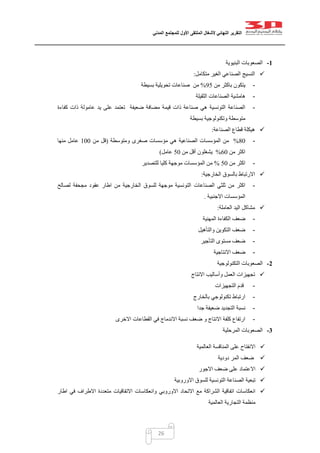 ‫التقرير‬‫النهائي‬‫ألشغال‬‫الملتقى‬‫األول‬‫للمجتمع‬‫المدني‬
26
1-‫البنيوية‬ ‫الصعوبات‬
‫الغير‬ ‫الصناعي‬ ‫النسيج‬‫متكامل‬:
-‫من‬ ‫باكثر‬ ‫يتكون‬45%‫بسيطة‬ ‫تحويلية‬ ‫صناعات‬ ‫من‬
-‫الثقيلة‬ ‫الصناعات‬ ‫هامشية‬
-‫عامول‬ ‫يد‬ ‫على‬ ‫تعتمد‬ ‫ضعيفة‬ ‫مضافة‬ ‫قيمة‬ ‫ذات‬ ‫صناعة‬ ‫هي‬ ‫التونسية‬ ‫الصناعة‬‫كفاءة‬ ‫ذات‬ ‫ة‬
‫بسيطة‬ ‫وتكنولوجية‬ ‫متوسطة‬
‫الصناعة‬ ‫قطاع‬ ‫هيكلة‬:
-12%‫ومتوسطة‬ ‫صغرى‬ ‫مؤسسات‬ ‫هي‬ ‫الصناعية‬ ‫المؤسسات‬ ‫من‬(‫من‬ ‫قل‬022‫منها‬ ‫عامل‬
‫من‬ ‫اكثر‬02%‫من‬ ‫أقل‬ ‫يشغلون‬52‫عامل‬)
-‫من‬ ‫اكثر‬52%‫للتصدير‬ ‫كليا‬ ‫موجهة‬ ‫المؤسسات‬ ‫من‬
‫الخارجية‬ ‫بالسوق‬ ‫االرتباط‬:
-‫الصناعات‬ ‫ثلثي‬ ‫من‬ ‫اكثر‬‫لصالح‬ ‫مجحفة‬ ‫عقود‬ ‫اطار‬ ‫من‬ ‫الخارجية‬ ‫للسوق‬ ‫موجهة‬ ‫التونسية‬
‫االجنبية‬ ‫المؤسسات‬.
‫العاملة‬ ‫اليد‬ ‫مشاكل‬:
-‫المهنية‬ ‫الكفاءة‬ ‫ضعف‬
-‫والتأهيل‬ ‫التكوين‬ ‫ضعف‬
-‫التأجير‬ ‫مستوى‬ ‫ضعف‬
-‫االنتاجية‬ ‫ضعف‬
2-‫التكنولوجية‬ ‫الصعوبات‬
‫االنتاج‬ ‫وأساليب‬ ‫العمل‬ ‫تجهيزات‬
-‫التجهيزات‬ ‫قدم‬
-‫ب‬ ‫تكنولوجي‬ ‫ارتباط‬‫الخارج‬
-‫جدا‬ ‫ضعيفة‬ ‫التجديد‬ ‫نسبة‬
-‫االخرى‬ ‫القطاعات‬ ‫في‬ ‫االندماج‬ ‫نسبة‬ ‫ضعف‬ ‫و‬ ‫االنتاج‬ ‫كلفة‬ ‫ارتفاع‬
3-‫المرحلية‬ ‫الصعوبات‬
‫العالمية‬ ‫المناقسة‬ ‫على‬ ‫االنفتاح‬
‫ضعف‬‫دودية‬ ‫المر‬
‫االجور‬ ‫ضعف‬ ‫على‬ ‫االعتماد‬
‫االوروبية‬ ‫للسوق‬ ‫التونسية‬ ‫الصناعة‬ ‫تبعية‬
‫ا‬ ‫االتحاد‬ ‫مع‬ ‫الشراكة‬ ‫اتفاقية‬ ‫انعكاسات‬‫الوروبي‬‫اطار‬ ‫في‬ ‫االطراف‬ ‫متعددة‬ ‫االتفاقيات‬ ‫وانعكاسات‬
‫العالمية‬ ‫التجارية‬ ‫منظمة‬
 