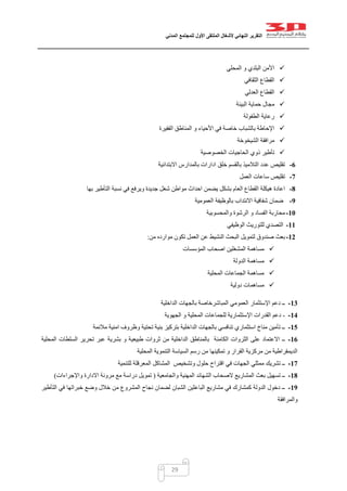 ‫التقرير‬‫النهائي‬‫ألشغال‬‫الملتقى‬‫األول‬‫للمجتمع‬‫المدني‬
29
‫المحلي‬ ‫و‬ ‫البلدي‬ ‫األمن‬
‫الثقافي‬ ‫القطاع‬
‫العدل‬ ‫القطاع‬‫ي‬
‫البيئة‬ ‫حماية‬ ‫مجال‬
‫الطفولة‬ ‫رعاية‬
‫الفقيرة‬ ‫المناطق‬ ‫و‬ ‫األحياء‬ ‫في‬ ‫خاصة‬ ‫بالشباب‬ ‫اإلحاطة‬
‫الشيخوخة‬ ‫مرافقة‬
‫الخصوصية‬ ‫الحاجيات‬ ‫ذوي‬ ‫تأطير‬
6-‫االبتدائية‬ ‫بالمدارس‬ ‫ادارات‬ ‫خلق‬ ‫بالقسم‬ ‫التالميذ‬ ‫عدد‬ ‫تقليص‬
7-‫العمل‬ ‫ساعات‬ ‫تقليص‬
8-‫شغل‬ ‫مواطن‬ ‫احداث‬ ‫يضمن‬ ‫بشكل‬ ‫العام‬ ‫القطاع‬ ‫هيكلة‬ ‫اعادة‬‫بها‬ ‫التأطير‬ ‫نسبة‬ ‫في‬ ‫ويرفع‬ ‫جديدة‬
9-‫العمومية‬ ‫بالوظيفة‬ ‫االنتداب‬ ‫شفافية‬ ‫ضمان‬
11-‫والمحسوبية‬ ‫الرشوة‬ ‫و‬ ‫الفساد‬ ‫محاربة‬
11-‫الوظيفي‬ ‫للتوريث‬ ‫التصدي‬
12-‫من‬ ‫موارده‬ ‫تكون‬ ‫العمل‬ ‫عن‬ ‫النشيط‬ ‫البحث‬ ‫لتمويل‬ ‫صندوق‬ ‫بعث‬:
‫المؤسسات‬ ‫اصحاب‬ ‫المشغلين‬ ‫مساهمة‬
‫الدولة‬ ‫مساهمة‬
‫المحل‬ ‫الجماعات‬ ‫مساهمة‬‫ية‬
‫دولية‬ ‫مساهمات‬
13-‫الداخلية‬ ‫بالجهات‬ ‫المباشرخاصة‬ ‫العمومي‬ ‫اإلستثمار‬ ‫دعم‬ ‫ــ‬
14--‫الجهوية‬ ‫و‬ ‫المحلية‬ ‫للجماعات‬ ‫اإلستثمارية‬ ‫القدرات‬ ‫دعم‬
15-‫مالئمة‬ ‫امنية‬ ‫وظروف‬ ‫تحتية‬ ‫بنية‬ ‫بتركيز‬ ‫الداخلية‬ ‫بالجهات‬ ‫تنافسي‬ ‫استثماري‬ ‫مناخ‬ ‫تأمين‬ ‫ــ‬
16-‫الداخل‬ ‫بالمناطق‬ ‫الكامنة‬ ‫الثروات‬ ‫على‬ ‫االعتماد‬ ‫ــ‬‫المحلية‬ ‫السلطات‬ ‫تحرير‬ ‫عبر‬ ‫بشرية‬ ‫و‬ ‫طبيعية‬ ‫ثروات‬ ‫من‬ ‫ية‬
‫المحلية‬ ‫التنموية‬ ‫السياسة‬ ‫رسم‬ ‫من‬ ‫تمكينها‬ ‫و‬ ‫القرار‬ ‫مركزية‬ ‫من‬ ‫الديمقراطية‬
17-‫للتنمية‬ ‫المعرقلة‬ ‫المشاكل‬ ‫وتشخيص‬ ‫حلول‬ ‫اقتراح‬ ‫في‬ ‫الجهات‬ ‫ممثلي‬ ‫تشريك‬ ‫ــ‬
18-‫والجامعية‬ ‫المهنية‬ ‫الشهائد‬ ‫الصحاب‬ ‫المشاريع‬ ‫بعث‬ ‫تسهيل‬ ‫ــ‬(‫تمو‬‫واإلجراءات‬ ‫االدارة‬ ‫مرونة‬ ‫مع‬ ‫دراسة‬ ‫يل‬)
19-‫التأ‬ ‫في‬ ‫خبراتها‬ ‫وضع‬ ‫خالل‬ ‫من‬ ‫المشروع‬ ‫نجاح‬ ‫لضمان‬ ‫الشبان‬ ‫الباعثين‬ ‫مشاريع‬ ‫في‬ ‫كمشارك‬ ‫الدولة‬ ‫دخول‬ ‫ــ‬‫طير‬
‫والمرافقة‬
 