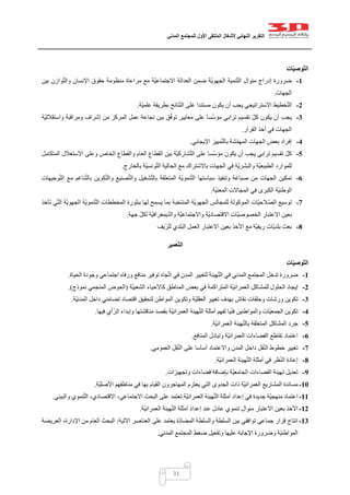 ‫التقرير‬‫النهائي‬‫ألشغال‬‫الملتقى‬‫األول‬‫للمجتمع‬‫المدني‬
31
‫ات‬ّ‫ي‬‫ّوص‬‫ت‬‫ال‬
1-‫بين‬ ‫وازن‬ّ‫ت‬‫وال‬ ‫اإلنسان‬ ‫حقوق‬ ‫منظومة‬ ‫مراعاة‬ ‫مع‬ ‫ّة‬‫ي‬‫االجتماع‬ ‫العدالة‬ ‫ضمن‬ ‫ّة‬‫ي‬‫الجهو‬ ‫نمية‬ّ‫ت‬‫ال‬ ‫منوال‬ ‫إدراج‬ ‫ضرورة‬
‫الجهات‬.
2-‫ّة‬‫ي‬‫علم‬ ‫بطريقة‬ ‫تائج‬ّ‫ن‬‫ال‬ ‫على‬ ‫مستندا‬ ‫يكون‬ ‫أن‬ ‫يجب‬ ‫االستراتيجي‬ ‫خطيط‬ّ‫ت‬‫ال‬.
3-‫من‬ ‫المركز‬ ‫عمل‬ ‫نجاعة‬ ‫بين‬ ‫ق‬ّ‫ف‬‫تو‬ ‫معايير‬ ‫على‬ ‫ّسا‬‫س‬‫مؤ‬ ‫ترابي‬ ‫تقسيم‬ ّ‫كل‬ ‫يكون‬ ‫أن‬ ‫يجب‬‫ّة‬‫ي‬‫واستقالل‬ ‫ومراقبة‬ ‫إشراف‬
‫القرار‬ ‫أخذ‬ ‫في‬ ‫الجهات‬.
4-‫اإليجابي‬ ‫مييز‬ّ‫ت‬‫بال‬ ‫شة‬ّ‫م‬‫المه‬ ‫الجهات‬ ‫بعض‬ ‫إفراد‬.
5-‫المتكامل‬ ‫االستغالل‬ ‫وعلى‬ ‫الخاص‬ ‫والقطاع‬ ‫العام‬ ‫القطاع‬ ‫بين‬ ‫ّة‬‫ي‬‫شارك‬ّ‫ت‬‫ال‬ ‫على‬ ‫ّسا‬‫س‬‫مؤ‬ ‫يكون‬ ‫أن‬ ‫يجب‬ ‫ترابي‬ ‫تقسيم‬ ّ‫ل‬‫ك‬
‫الجال‬ ‫مع‬ ‫باالشتراك‬ ‫الجهات‬ ‫في‬ ‫ّة‬‫ي‬‫والبشر‬ ‫ّة‬‫ي‬‫الطبيع‬ ‫للموارد‬‫بالخارج‬ ‫ّة‬‫ي‬‫ونس‬ّ‫ت‬‫ال‬ ‫ية‬.
6-‫وجيهات‬ّ‫ت‬‫ال‬ ‫مع‬ ‫ناغم‬ّ‫ت‬‫بال‬ ‫كوين‬ّ‫ت‬‫وال‬ ‫صنيع‬ّ‫ت‬‫وال‬ ‫شغيل‬ّ‫ت‬‫بال‬ ‫المتعلقة‬ ‫ّة‬‫ي‬‫نمو‬ّ‫ت‬‫ال‬ ‫سياستها‬ ‫وتنفيذ‬ ‫صياغة‬ ‫من‬ ‫الجهات‬ ‫تمكين‬
‫ّة‬‫ي‬‫المعن‬ ‫المجاالت‬ ‫في‬ ‫الكبرى‬ ‫ّة‬‫ي‬‫الوطن‬.
7-‫ال‬ ‫المخططات‬ ‫ببلورة‬ ‫لها‬ ‫يسمح‬ ‫بما‬ ‫المنتخبة‬ ‫ّة‬‫ي‬‫الجهو‬ ‫للمجالس‬ ‫الموكولة‬ ‫ّات‬‫ي‬‫الصّالح‬ ‫توسيع‬‫تأخذ‬ ‫ي‬ّ‫ت‬‫ال‬ ‫ّة‬‫ي‬‫الجهو‬ ‫ّة‬‫ي‬‫نمو‬ّ‫ت‬
‫جهة‬ ّ‫ل‬‫لك‬ ‫ّة‬‫ي‬‫يمغراف‬ّ‫د‬‫وال‬ ‫ّة‬‫ي‬‫واالجتماع‬ ‫ّة‬‫ي‬‫االقتصاد‬ ‫ّات‬‫ي‬‫الخصوص‬ ‫االعتبار‬ ‫بعين‬.
8-‫ّيف‬‫ر‬‫لل‬ ‫البلدي‬ ‫العمل‬ ‫االعتبار‬ ‫بعين‬ ‫األخذ‬ ‫مع‬ ‫ّة‬‫ي‬‫ريف‬ ‫ّات‬‫ي‬‫بلد‬ ‫بعث‬
‫ّعمير‬‫ت‬‫ال‬
‫ات‬ّ‫ي‬‫ّوص‬‫ت‬‫ال‬
1-‫منا‬ ‫توفير‬ ‫جاه‬ّ‫ت‬‫ا‬ ‫في‬ ‫المدن‬ ‫لتغيير‬ ‫هيئة‬ّ‫ت‬‫ال‬ ‫في‬ ‫المدني‬ ‫المجتمع‬ ‫تدخل‬ ‫ضرورة‬‫الحياة‬ ‫وجودة‬ ‫اجتماعي‬ ‫ورفاه‬ ‫فع‬.
2-‫ّة‬‫ي‬‫الشعب‬ ‫كاألحياء‬ ‫المناطق‬ ‫بعض‬ ‫في‬ ‫المتراكمة‬ ‫ّة‬‫ي‬‫العمران‬ ‫للمشاكل‬ ‫الحلول‬ ‫إيجاد‬(‫نموذج‬ ‫المنجمي‬ ‫الحوض‬.)
3-‫ّة‬‫ي‬‫المدن‬ ‫داخل‬ ‫تضامني‬ ‫اقتصاد‬ ‫لتحقيق‬ ‫المواطن‬ ‫وتكوين‬ ‫ّة‬‫ي‬‫العقل‬ ‫تغيير‬ ‫بهدف‬ ‫نقاش‬ ‫وحلقات‬ ‫ورشات‬ ‫تكوين‬.
4-‫يا‬ّ‫ن‬‫ف‬ ‫والمواطنين‬ ‫ّات‬‫ي‬‫الجمع‬ ‫تكوين‬‫فيها‬ ‫أي‬ّ‫الر‬ ‫وإبداء‬ ‫مناقشتها‬ ‫بقصد‬ ‫ّة‬‫ي‬‫العمران‬ ‫هيئة‬ّ‫ت‬‫ال‬ ‫أمثلة‬ ‫لفهم‬.
5-‫ّة‬‫ي‬‫العمران‬ ‫هيئة‬ّ‫ت‬‫بال‬ ‫المتعلقة‬ ‫المشاكل‬ ‫جرد‬.
6-‫المنافع‬ ‫وتبادل‬ ‫ّة‬‫ي‬‫العمران‬ ‫الفضاءات‬ ‫تقاطع‬ ‫اعتماد‬.
7-‫العمومي‬ ‫قل‬ّ‫ن‬‫ال‬ ‫على‬ ‫أساسا‬ ‫واالعتماد‬ ‫المدن‬ ‫داخل‬ ‫قل‬ّ‫ن‬‫ال‬ ‫خطوط‬ ‫تغيير‬.
8-‫ال‬ ‫هيئة‬ّ‫ت‬‫ال‬ ‫أمثلة‬ ‫في‬ ‫ظر‬ّ‫ن‬‫ال‬ ‫إعادة‬‫ّة‬‫ي‬‫عمران‬.
9-‫وتجهيزات‬ ‫فضاءات‬ ‫بإضافة‬ ‫ّة‬‫ي‬‫الجامع‬ ‫الفضاءات‬ ‫تهيئة‬ ‫تعديل‬.
11-‫ّة‬‫ي‬‫األصل‬ ‫مناطقهم‬ ‫في‬ ‫بها‬ ‫القيام‬ ‫المهاجرون‬ ‫يعتزم‬ ‫التي‬ ‫الجدوى‬ ‫ذات‬ ‫ّة‬‫ي‬‫العمران‬ ‫المشاريع‬ ‫مساندة‬.
11-‫نم‬ّ‫ت‬‫ال‬ ،‫االقتصادي‬ ،‫االجتماعي‬ ‫البحث‬ ‫على‬ ‫تعتمد‬ ‫ّة‬‫ي‬‫العمران‬ ‫هيئة‬ّ‫ت‬‫ال‬ ‫أمثلة‬ ‫إعداد‬ ‫في‬ ‫جديدة‬ ‫ّة‬‫ي‬‫منهج‬ ‫اعتماد‬‫والبيئي‬ ‫وي‬.
12-‫ّة‬‫ي‬‫العمران‬ ‫هيئة‬ّ‫ت‬‫ال‬ ‫أمثلة‬ ‫إعداد‬ ‫عند‬ ‫عادل‬ ‫تنموي‬ ‫منوال‬ ‫االعتبار‬ ‫بعين‬ ‫األخذ‬.
13-‫اآلتية‬ ‫العناصر‬ ‫على‬ ‫يعتمد‬ ‫ة‬ّ‫د‬‫المضا‬ ‫والسلطة‬ ‫السلطة‬ ‫بين‬ ‫توافقي‬ ‫جماعي‬ ‫قرار‬ ‫انتاج‬:‫العريضة‬ ،‫اإلدارة‬ ‫من‬ ‫العام‬ ‫البحث‬
‫المدني‬ ‫المجتمع‬ ‫ضغط‬ ‫وتفعيل‬ ‫عليها‬ ‫اإلجابة‬ ‫وضرورة‬ ‫ّة‬‫ي‬‫المواطن‬.
 
