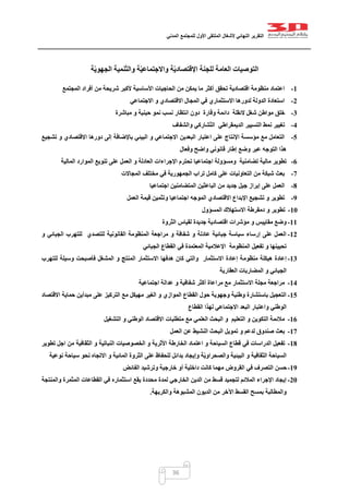 ‫التقرير‬‫النهائي‬‫ألشغال‬‫الملتقى‬‫األول‬‫للمجتمع‬‫المدني‬
36
‫ال‬ ‫التوصيات‬‫عامة‬‫ة‬ّ‫ي‬‫الجهو‬ ‫نمية‬ّ‫ت‬‫وال‬ ‫ة‬ّ‫ي‬‫واالجتماع‬ ‫ة‬ّ‫ي‬‫اإلقتصاد‬ ‫للجنة‬
1-‫المجتمع‬ ‫أفراد‬ ‫من‬ ‫شريحة‬ ‫ألكبر‬ ‫األساسية‬ ‫الحاجيات‬ ‫من‬ ‫يمكن‬ ‫ما‬ ‫أكثر‬ ‫تحقق‬ ‫اقتصادية‬ ‫منظومة‬ ‫اعتماد‬
2-‫االجتماعي‬ ‫و‬ ‫االقتصادي‬ ‫المجال‬ ‫في‬ ‫االستثماري‬ ‫لدورها‬ ‫الدولة‬ ‫استعادة‬
3-‫الئق‬ ‫شغل‬ ‫مواطن‬ ‫خلق‬‫لة‬‫ا‬ ‫دون‬ ‫وقارة‬ ‫دائمة‬‫مباشرة‬ ‫و‬ ‫حينية‬ ‫نمو‬ ‫نسب‬ ‫نتظار‬
4-‫والشفاف‬ ‫ّشاركي‬‫ت‬‫ال‬ ‫الديمقراطي‬ ‫التسيير‬ ‫نمط‬ ‫تغيير‬
5-‫تشجيع‬ ‫و‬ ‫االقتصادي‬ ‫دورها‬ ‫إلى‬ ‫باإلضافة‬ ‫البيئي‬ ‫و‬ ‫االجتماعي‬ ‫البعدين‬ ‫اعتبار‬ ‫على‬ ‫اإلنتاج‬ ‫مؤسسة‬ ‫مع‬ ‫التعامل‬
‫وفعال‬ ‫واضح‬ ‫قانوني‬ ‫إطار‬ ‫وضع‬ ‫عبر‬ ‫التوجه‬ ‫هذا‬
6-‫اجتماع‬ ‫ومسؤولة‬ ‫تضامنية‬ ‫مالية‬ ‫تطوير‬‫المالية‬ ‫الموارد‬ ‫تنويع‬ ‫على‬ ‫العمل‬ ‫و‬ ‫العادلة‬ ‫اإلجراءات‬ ‫تحترم‬ ‫يا‬
7-‫المجاالت‬ ‫مختلف‬ ‫في‬ ‫الجمهورية‬ ‫تراب‬ ‫كامل‬ ‫على‬ ‫التعاونيات‬ ‫من‬ ‫شبكة‬ ‫بعث‬
8-‫اجتماعيا‬ ‫المتضامنين‬ ‫الباعثين‬ ‫من‬ ‫جديد‬ ‫جيل‬ ‫إبراز‬ ‫على‬ ‫العمل‬
9-‫العمل‬ ‫قيمة‬ ‫وتثمين‬ ‫اجتماعيا‬ ‫الموجه‬ ‫االقتصادي‬ ‫اإلبداع‬ ‫تشجيع‬ ‫و‬ ‫تطوير‬
11-‫ت‬‫المسؤول‬ ‫االستهالك‬ ‫دمقرطة‬ ‫و‬ ‫طوير‬
11-‫الثروة‬ ‫لقياس‬ ‫جديدة‬ ‫اقتصادية‬ ‫مؤشرات‬ ‫و‬ ‫مقاييس‬ ‫وضع‬
12-‫و‬ ‫الجبائي‬ ‫للتهرب‬ ‫للتصدي‬ ‫القانونية‬ ‫المنظومة‬ ‫مراجعة‬ ‫و‬ ‫شفافة‬ ‫و‬ ‫عادلة‬ ‫جبائية‬ ‫سياسة‬ ‫إرساء‬ ‫على‬ ‫العمل‬
‫الجبائي‬ ‫القطاع‬ ‫في‬ ‫المعتمدة‬ ‫اإلعالمية‬ ‫المنظومة‬ ‫تفعيل‬ ‫و‬ ‫تحيينها‬
13-‫منظوم‬ ‫هيكلة‬ ‫إعادة‬‫للتهرب‬ ‫وسيلة‬ ‫فأصبحت‬ ‫المشغل‬ ‫و‬ ‫المنتج‬ ‫االستثمار‬ ‫هدفها‬ ‫كان‬ ‫والتي‬ ‫االستثمار‬ ‫إعادة‬ ‫ة‬
‫العقارية‬ ‫المضاربات‬ ‫و‬ ‫الجبائي‬
14-‫اجتماعية‬ ‫عدالة‬ ‫و‬ ‫شفافية‬ ‫أكثر‬ ‫مراعاة‬ ‫مع‬ ‫االستثمار‬ ‫مجلة‬ ‫مراجعة‬
15-‫مبدأي‬ ‫على‬ ‫التركيز‬ ‫مع‬ ‫مهيكل‬ ‫الغير‬ ‫و‬ ‫الموازي‬ ‫القطاع‬ ‫حول‬ ‫وجهوية‬ ‫وطنية‬ ‫باستشارة‬ ‫التعجيل‬‫االقتصاد‬ ‫حماية‬ ‫ن‬
‫القطاع‬ ‫لهذا‬ ‫االجتماعي‬ ‫البعد‬ ‫واعتبار‬ ‫الوطني‬
16-‫التشغيل‬ ‫و‬ ‫الوطني‬ ‫االقتصاد‬ ‫متطلبات‬ ‫مع‬ ‫العلمي‬ ‫البحث‬ ‫و‬ ‫التعليم‬ ‫و‬ ‫التكوين‬ ‫مالئمة‬
17-‫العمل‬ ‫عن‬ ‫النشيط‬ ‫البحث‬ ‫تمويل‬ ‫و‬ ‫لدعم‬ ‫صندوق‬ ‫بعث‬
18-‫الخصوصيات‬ ‫و‬ ‫األثرية‬ ‫الخارطة‬ ‫اعتماد‬ ‫و‬ ‫السياحة‬ ‫قطاع‬ ‫في‬ ‫الدراسات‬ ‫تفعيل‬‫تطوير‬ ‫اجل‬ ‫من‬ ‫الثقافية‬ ‫و‬ ‫النباتية‬
‫نوعية‬ ‫سياحة‬ ‫نحو‬ ‫االتجاه‬ ‫و‬ ‫المائية‬ ‫الثروة‬ ‫على‬ ‫للحفاظ‬ ‫بدائل‬ ‫وإيجاد‬ ‫ة‬ّ‫ي‬‫والصحراو‬ ‫البيئية‬ ‫و‬ ‫الثقافية‬ ‫السياحة‬
19-‫الفائض‬ ‫وترشيد‬ ‫خارجية‬ ‫أو‬ ‫داخلية‬ ‫كانت‬ ‫مهما‬ ‫القروض‬ ‫في‬ ‫التصرف‬ ‫حسن‬
21-‫م‬ ‫لمدة‬ ‫الخارجي‬ ‫الدين‬ ‫من‬ ‫قسط‬ ‫لتجميد‬ ‫المالئم‬ ‫اإلجراء‬ ‫إيجاد‬‫والمنتجة‬ ‫المثمرة‬ ‫القطاعات‬ ‫في‬ ‫استثماره‬ ‫يقع‬ ‫حددة‬
‫والكريهة‬ ‫المشبوهة‬ ‫الديون‬ ‫من‬ ‫اآلخر‬ ‫القسط‬ ‫بمسح‬ ‫والمطالبة‬.
 