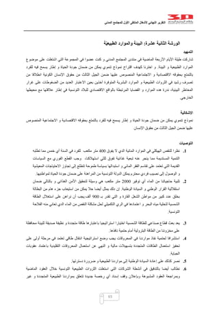 ‫التقرير‬‫النهائي‬‫ألشغال‬‫الملتقى‬‫األول‬‫للمجتمع‬‫المدني‬
65
‫الورشة‬‫عشرة‬ ‫الثانية‬:‫ة‬ّ‫ي‬‫الطبيع‬ ‫والموارد‬ ‫البيئة‬
‫التمهيد‬
‫شا‬‫موضوع‬ ‫على‬ ‫اشتغلت‬ ‫التي‬ ‫المجموعة‬ ‫في‬ ‫عضوا‬ ‫كنت‬ ‫و‬ ‫المدني‬ ‫المجتمع‬ ‫منتدى‬ ‫في‬ ‫الماضية‬ ‫األربعة‬ ‫األيام‬ ‫طيلة‬ ‫ركت‬
‫البيئة‬ ‫و‬ ‫الطبيعية‬ ‫الموارد‬.‫للفرد‬ ‫فيه‬ ‫يسمح‬ ‫إطار‬ ‫و‬ ‫الحياة‬ ‫جودة‬ ‫ضمان‬ ‫من‬ ‫يمكن‬ ‫تنموي‬ ‫نموذج‬ ‫اقتراح‬ ‫كهدف‬ ‫اخترنا‬ ‫و‬
‫ع‬ ‫المنصوص‬ ‫االجتماعية‬ ‫و‬ ‫االقتصادية‬ ‫بحقوقه‬ ‫بالتمتع‬‫من‬ ‫انطالقا‬ ‫الكونية‬ ‫اإلنسان‬ ‫حقوق‬ ‫من‬ ‫الثالث‬ ‫الجيل‬ ‫ضمن‬ ‫ليها‬
‫غرار‬ ‫على‬ ‫الضغوطات‬ ‫من‬ ‫العديد‬ ‫االعتبار‬ ‫بعين‬ ‫آخذين‬ ‫المتوفرة‬ ‫البشرية‬ ‫الموارد‬ ‫و‬ ‫الطبيعية‬ ‫الثروات‬ ‫في‬ ‫رشيد‬ ‫تصرف‬
‫إطار‬ ‫في‬ ‫التونسية‬ ‫للبالد‬ ‫االقتصادي‬ ‫بالواقع‬ ‫المرتبطة‬ ‫القضايا‬ ‫و‬ ‫الموارد‬ ‫هده‬ ‫ندرة‬ ،‫البيئية‬ ‫المخاطر‬‫محيطها‬ ‫مع‬ ‫عالقتها‬
‫الخارجي‬.
‫اإلشكالية‬
‫المنصوص‬ ‫االجتماعية‬ ‫و‬ ‫االقتصادية‬ ‫بحقوقه‬ ‫بالتمتع‬ ‫للفرد‬ ‫فيه‬ ‫يسمح‬ ‫إطار‬ ‫و‬ ‫الحياة‬ ‫جودة‬ ‫ضمان‬ ‫من‬ ‫يمكن‬ ‫تنموي‬ ‫نموذج‬
‫اإلنسان‬ ‫حقوق‬ ‫من‬ ‫الثالث‬ ‫الجيل‬ ‫ضمن‬ ‫عليها‬
‫التوصيات‬
1.‫يفوق‬ ‫ال‬ ‫الدي‬ ‫المائية‬ ‫الموارد‬ ‫في‬ ‫الهيكلي‬ ‫للنقص‬ ‫نظرا‬122‫مكع‬ ‫متر‬‫ب‬‫تطلبه‬ ‫مما‬ ‫خمس‬ ‫أي‬ ‫السنة‬ ‫في‬ ‫للفرد‬
‫السياسات‬ ‫مع‬ ‫الفوري‬ ‫القطع‬ ‫وجب‬ ،‫استهالكنا‬ ‫ثلثي‬ ‫تفوق‬ ‫غذائية‬ ‫تبعية‬ ‫عنه‬ ‫ينجر‬ ‫مما‬ ‫المستديمة‬ ‫التنمية‬
‫المعيشية‬ ‫االحتياجات‬ ‫تجاوز‬ ‫إلى‬ ‫تتطلع‬ ‫طموحة‬ ‫بسياسة‬ ‫استبدالها‬ ‫و‬ ‫المائي‬ ‫الفقر‬ ‫تقاسم‬ ‫على‬ ‫تعتمد‬ ‫التي‬ ‫القديمة‬
‫فردي‬ ‫نصيب‬ ‫إلى‬ ‫الوصول‬ ‫و‬‫لمواطنيها‬ ‫الحياة‬ ‫جودة‬ ‫ضمان‬ ‫على‬ ‫المراهنة‬ ‫من‬ ‫التونسية‬ ‫الدولة‬ ‫يمكن‬ ‫محترم‬.
2.‫توفير‬ ‫أي‬ ‫الماء‬ ‫من‬ ‫حاجياتنا‬ ‫تلبية‬0222‫ضمان‬ ‫بالتالي‬ ‫و‬ ‫الغذائي‬ ‫األمن‬ ‫لتحقيق‬ ‫وسيلة‬ ‫هي‬ ‫مكعب‬ ‫متر‬
‫الوطنية‬ ‫السيادة‬ ‫و‬ ‫الوطني‬ ‫القرار‬ ‫استقاللية‬.‫ال‬ ‫من‬ ‫هام‬ ‫جزء‬ ‫استيعاب‬ ‫من‬ ‫يمكن‬ ‫حال‬ ‫أيضا‬ ‫يمثل‬ ‫دلك‬ ‫إن‬‫بطالة‬
‫بـ‬ ‫تقدر‬ ‫التي‬ ‫و‬ ‫القارة‬ ‫الشغل‬ ‫مواطن‬ ‫من‬ ‫كبير‬ ‫عدد‬ ‫بخلق‬422‫ألف‬.‫الطاقة‬ ‫استغالل‬ ‫على‬ ‫نراهن‬ ‫أن‬ ‫يجب‬
‫الفالحة‬ ‫منه‬ ‫تعاني‬ ‫الدي‬ ‫الماء‬ ‫من‬ ‫النقص‬ ‫مشكلة‬ ‫لحل‬ ‫التكميلي‬ ‫الري‬ ‫في‬ ‫اعتمادها‬ ‫و‬ ‫البحر‬ ‫مياه‬ ‫لتحلية‬ ‫الشمسية‬
‫التونسية‬.
3.‫استرا‬ ‫اختيارا‬ ‫الشمسية‬ ‫للطاقة‬ ‫صناعي‬ ‫قطاع‬ ‫بعث‬ ‫يعد‬‫محافظة‬ ‫للبيئة‬ ‫صديقة‬ ‫نظيفة‬ ‫و‬ ‫متجددة‬ ‫طاقة‬ ‫باعتبارها‬ ‫تيجيا‬
‫نافذها‬ ‫حتمية‬ ‫أمام‬ ‫البترولية‬ ‫الطاقة‬ ‫من‬ ‫مخزوننا‬ ‫على‬.
4.‫على‬ ‫أولى‬ ‫مرحلة‬ ‫في‬ ‫تعتمد‬ ‫طاقي‬ ‫انتقال‬ ‫استراتيجية‬ ‫وضع‬ ‫يجب‬ ‫المحروقات‬ ‫في‬ ‫مواردنا‬ ‫نفاذ‬ ‫لحتمية‬ ‫استشرافا‬
‫النه‬ ‫و‬ ‫مالية‬ ‫بتسهيالت‬ ‫المتجددة‬ ‫الطاقات‬ ‫استعمال‬ ‫تحفيز‬‫عقوبات‬ ‫باعتماد‬ ‫التقليدية‬ ‫المحروقات‬ ‫استعمال‬ ‫عن‬ ‫ي‬
‫الجباية‬.
5.‫دسترتها‬ ‫ضرورة‬ ‫و‬ ‫الطبيعية‬ ‫مواردنا‬ ‫إلى‬ ‫الوطنية‬ ‫السيادة‬ ‫إعادة‬ ‫على‬ ‫كذلك‬ ‫نصر‬.
6.‫الماضية‬ ‫العقود‬ ‫خالل‬ ‫التونسية‬ ‫الطبيعية‬ ‫الثروات‬ ‫استغلت‬ ‫التي‬ ‫الشركات‬ ‫أنشطة‬ ‫في‬ ‫بالتدقيق‬ ‫أيضا‬ ‫نطالب‬
‫وبإعال‬ ‫المشبوهة‬ ‫العقود‬ ‫وبمراجعة‬‫غير‬ ‫و‬ ‫المتجددة‬ ‫الطبيعية‬ ‫بمواردنا‬ ‫تتعلق‬ ‫جديدة‬ ‫رخصة‬ ‫أي‬ ‫إسناد‬ ‫وقف‬ ‫ن‬
 