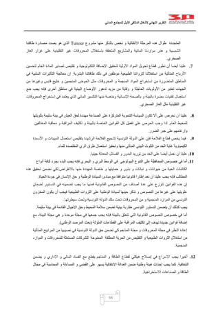 ‫التقرير‬‫النهائي‬‫ألشغال‬‫الملتقى‬‫األول‬‫للمجتمع‬‫المدني‬
66
‫مشروع‬ ‫منها‬ ‫بالذكر‬ ‫نخص‬ ‫و‬ ‫االنتقالية‬ ‫المرحلة‬ ‫هده‬ ‫طوال‬ ‫المتجددة‬Tunour‫طاقتنا‬ ‫مصادرة‬ ‫بصدد‬ ‫هو‬ ‫الذي‬
‫الغا‬ ‫غرار‬ ‫على‬ ‫التقليدية‬ ‫غير‬ ‫المحروقات‬ ‫باستغالل‬ ‫المتعلقة‬ ‫والمشاريع‬ ‫المائية‬ ‫مواردنا‬ ‫هدر‬ ‫و‬ ‫الشمسية‬‫ز‬
‫الصخري‬.
7.‫لتحسين‬ ‫الخام‬ ‫المادة‬ ‫تصدير‬ ‫تقليص‬ ‫و‬ ‫التكنولوجية‬ ‫اإلضافة‬ ‫لتحقيق‬ ‫األولية‬ ‫المواد‬ ‫تحويل‬ ‫قطاع‬ ‫نطور‬ ‫أن‬ ‫أيضا‬ ‫علينا‬
‫البشرية‬ ‫طاقاتنا‬ ‫دلك‬ ‫في‬ ‫موظفين‬ ‫الطبيعية‬ ‫لثرواتنا‬ ‫استغاللنا‬ ‫من‬ ‫المتأتية‬ ‫األرباح‬.‫في‬ ‫السلبية‬ ‫التأثيرات‬ ‫معالجة‬ ‫إن‬
‫ال‬ ‫استخراج‬ ‫من‬ ‫المتضررة‬ ‫المناطق‬‫من‬ ‫وغيرها‬ ‫قابس‬ ‫خليج‬ ‫و‬ ‫المنجمين‬ ‫الحوض‬ ‫مثل‬ ‫المحروقات‬ ‫و‬ ‫المنجمة‬ ‫مواد‬
‫منع‬ ‫يجب‬ ‫فإنه‬ ‫أخرى‬ ‫مناطق‬ ‫في‬ ‫البيئية‬ ‫األوضاع‬ ‫تدهور‬ ‫مزيد‬ ‫من‬ ‫وقاية‬ ‫و‬ ‫العاجلة‬ ‫األولويات‬ ‫من‬ ‫تعتبر‬ ‫الجهات‬
‫استخ‬ ‫في‬ ‫يعتمد‬ ‫الذي‬ ‫المائي‬ ‫التكسير‬ ‫منها‬ ‫وخاصة‬ ‫اإلنسانية‬ ‫بالصحة‬ ‫و‬ ‫بالبيئة‬ ‫مضرة‬ ‫تقنيات‬ ‫استعمال‬‫المحروقات‬ ‫راج‬
‫الصخري‬ ‫الغاز‬ ‫مثل‬ ‫التقليدية‬ ‫غير‬.
8.‫بتلويثها‬ ‫سليمة‬ ‫بيئة‬ ‫في‬ ‫العيش‬ ‫لحق‬ ‫مهددة‬ ‫الصناعة‬ ‫على‬ ‫المتركزة‬ ‫التنموية‬ ‫السياسة‬ ‫تكون‬ ‫أال‬ ‫على‬ ‫نحرص‬ ‫أن‬ ‫علينا‬
‫العام‬ ‫للمحيط‬.‫المخالفين‬ ‫معاقبة‬ ‫و‬ ‫المراقبة‬ ‫تكثيف‬ ‫و‬ ‫بالبيئة‬ ‫الخاصة‬ ‫القوانين‬ ‫كل‬ ‫تفعيل‬ ‫على‬ ‫الحرص‬ ‫وجب‬ ‫لدا‬
‫وإرغا‬‫الضرر‬ ‫جبر‬ ‫على‬ ‫مهم‬.
9.‫األسمدة‬ ‫و‬ ‫المبيدات‬ ‫استعمال‬ ‫بتقليص‬ ‫الرشيدة‬ ‫الفالحة‬ ‫تشجيع‬ ‫التونسية‬ ‫الدولة‬ ‫على‬ ‫فإن‬ ‫الفالحة‬ ‫قطاع‬ ‫يخص‬ ‫فيما‬
‫للماء‬ ‫المقتصدة‬ ‫الري‬ ‫طرق‬ ‫استعمال‬ ‫وتحفيز‬ ‫منها‬ ‫المتأتي‬ ‫البيئي‬ ‫التلوث‬ ‫من‬ ‫الحد‬ ‫غاية‬ ‫الكيمياوية‬.
11.‫البدور‬ ‫توريد‬ ‫من‬ ‫الحد‬ ‫على‬ ‫أيضا‬ ‫نعمل‬ ‫أن‬ ‫علينا‬‫جينيا‬ ‫المعدلة‬ ‫الفسائل‬ ‫و‬.
11.‫أنواع‬ ‫كافة‬ ‫بجرد‬ ‫البدء‬ ‫يجب‬ ‫فإنه‬ ‫البحري‬ ‫و‬ ‫البري‬ ‫الوسط‬ ‫في‬ ‫البيولوجي‬ ‫التنوع‬ ‫على‬ ‫المحافظة‬ ‫خصوص‬ ‫في‬ ‫أما‬
‫باالنقراض‬ ‫منها‬ ‫المهددة‬ ‫خاصة‬ ‫و‬ ‫حمايتها‬ ‫و‬ ‫بذور‬ ‫و‬ ‫نباتات‬ ‫و‬ ‫حيوانات‬ ‫من‬ ‫الحية‬ ‫الكائنات‬.‫هده‬ ‫تحقيق‬ ‫نضمن‬ ‫لكي‬
‫نعد‬ ‫أن‬ ‫علينا‬ ‫يجب‬ ‫فإنه‬ ‫المطالب‬‫الحياة‬ ‫جودة‬ ‫في‬ ‫اإلنسان‬ ‫حق‬ ‫و‬ ‫الوطنية‬ ‫السيادة‬ ‫مبادئ‬ ‫مع‬ ‫متوافقا‬ ‫قانونيا‬ ‫إطارا‬.
‫لضمان‬ ‫الدستور‬ ‫في‬ ‫تضمينه‬ ‫يجب‬ ‫ما‬ ‫فمنها‬ ‫القانونية‬ ‫النصوص‬ ‫من‬ ‫أصناف‬ ‫عدة‬ ‫على‬ ‫تتوزع‬ ‫القوانين‬ ‫هده‬ ‫إن‬
‫أن‬ ‫فيجب‬ ‫الطبيعية‬ ‫الثروات‬ ‫على‬ ‫الوطنية‬ ‫لسيادة‬ ‫حينها‬ ‫نذكر‬ ‫و‬ ‫النصوص‬ ‫من‬ ‫غيرها‬ ‫على‬ ‫علويتها‬‫المخزون‬ ‫يكون‬
‫سيطرتها‬ ‫وتحت‬ ‫التونسية‬ ‫الدولة‬ ‫ملك‬ ‫تحت‬ ‫المحروقات‬ ‫من‬ ‫و‬ ‫المنجمية‬ ‫الموارد‬ ‫من‬ ‫التونسي‬.
‫سليمة‬ ‫بيئة‬ ‫في‬ ‫القادمة‬ ‫األجيال‬ ‫وحق‬ ‫المحيط‬ ‫سالمة‬ ‫تضمن‬ ‫بيئية‬ ‫مقاربة‬ ‫التونسي‬ ‫الدستور‬ ‫يتضمن‬ ‫أن‬ ‫كذلك‬ ‫يجب‬.
‫جمعه‬ ‫يجب‬ ‫فإنه‬ ‫بالبيئة‬ ‫تتعلق‬ ‫التي‬ ‫القانونية‬ ‫النصوص‬ ‫خصوص‬ ‫في‬ ‫أما‬‫مع‬ ،‫البيئة‬ ‫مجلة‬ ‫هي‬ ‫و‬ ‫موحدة‬ ‫مجلة‬ ‫في‬ ‫ا‬
‫الملوثة‬ ‫القطاعات‬ ‫على‬ ‫المراقبة‬ ‫تكثيف‬ ‫إلى‬ ‫تهدف‬ ‫جديدة‬ ‫قوانين‬ ‫إضافة‬(‫الوطني‬ ‫المرصد‬ ‫بعث‬.)
‫المتأتية‬ ‫المرابيح‬ ‫من‬ ‫نصيبها‬ ‫في‬ ‫التونسية‬ ‫الدولة‬ ‫حق‬ ‫تضمن‬ ‫كي‬ ‫المناجم‬ ‫مجلة‬ ‫و‬ ‫المحروقات‬ ‫مجلة‬ ‫في‬ ‫النظر‬ ‫إعادة‬
‫و‬ ‫الطبيعية‬ ‫الثروات‬ ‫استغالل‬ ‫من‬‫الموارد‬ ‫و‬ ‫للمحروقات‬ ‫المستغلة‬ ‫للشركات‬ ‫الممنوحة‬ ‫المطلقة‬ ‫الحرية‬ ‫من‬ ‫التقليص‬
‫المنجمية‬.
12.‫يضمن‬ ‫و‬ ‫اإلداري‬ ‫و‬ ‫المالي‬ ‫الفساد‬ ‫مع‬ ‫يقطع‬ ‫المناجم‬ ‫و‬ ‫الطاقة‬ ‫لقطاع‬ ‫هيكلي‬ ‫إصالح‬ ‫في‬ ‫اإلسراع‬ ‫يجب‬ ‫أخيرا‬
‫الشفافية‬.‫ا‬ ‫و‬ ‫القضى‬ ‫على‬ ‫يسهر‬ ‫االنتقالية‬ ‫العدالة‬ ‫ضمن‬ ‫وطنية‬ ‫هيئة‬ ‫إحداث‬ ‫يجب‬ ‫كما‬‫مجال‬ ‫في‬ ‫المحاسبة‬ ‫و‬ ‫لمساءلة‬
‫االستخراجية‬ ‫الصناعات‬ ‫و‬ ‫الطاقة‬.
 