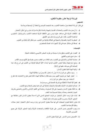 ‫التقرير‬‫النهائي‬‫ألشغال‬‫الملتقى‬‫األول‬‫للمجتمع‬‫المدني‬
70
‫الورشة‬‫عشر‬ ‫الرابعة‬:‫عذيب‬ّ‫ت‬‫ال‬ ‫مقاومة‬
‫ال‬‫تشخيص‬
‫ّة‬‫ي‬‫الوضع‬ ّ‫أن‬ ‫الحظنا‬ ‫للموضوع‬ ‫تشخيصنا‬ ‫وعند‬ ‫عذيب‬ّ‫ت‬‫ال‬ ‫مناهضة‬ ‫حول‬ ‫المنعقدة‬ ‫الورشة‬ ‫إطار‬ ‫في‬‫ا‬ّ‫د‬‫ج‬ ‫حرجة‬
1-‫االحتجاز‬ ‫أماكن‬ ‫في‬ ‫تمارس‬ ‫مازالت‬ ‫بالكرامة‬ ‫ّة‬‫س‬‫والما‬ ‫والمهينة‬ ‫القاسية‬ ‫والمعامالت‬ ‫عذيب‬ّ‫ت‬‫ال‬ ‫ممارسات‬ ّ‫أن‬ ‫إذ‬.
2-‫االختياري‬ ‫والبروتوكول‬ ‫عذيب‬ّ‫ت‬‫ال‬ ‫لمناهضة‬ ‫ّة‬‫ي‬‫ول‬ّ‫د‬‫ال‬ ‫ّة‬‫ي‬‫فاق‬ّ‫ت‬‫اال‬ ‫وهي‬ ‫تونس‬ ‫عليها‬ ‫صادقت‬ ‫ي‬ّ‫ت‬‫ال‬ ‫ّة‬‫ي‬‫ول‬ّ‫د‬‫ال‬ ‫فاقات‬ّ‫ت‬‫اال‬
‫عذيب‬ّ‫ت‬‫ال‬ ‫لمناهضة‬.‫ول‬ ‫الورق‬ ‫على‬ ‫ظلت‬‫طبيق‬ّ‫ت‬‫ال‬ ‫حيز‬ ‫تدخل‬ ‫م‬.
3-‫عذيب‬ّ‫ت‬‫ال‬ ‫من‬ ‫ّة‬‫ي‬‫وقائ‬ ‫ّة‬‫ي‬‫آل‬ ‫تشكل‬ ‫عدم‬ ،‫عذيب‬ّ‫ت‬‫ال‬ ‫من‬ ‫بالوقاية‬ ‫العالقة‬ ‫في‬ ‫ّة‬‫ي‬‫ّجن‬‫س‬‫وال‬ ‫ّة‬‫ي‬‫والقضائ‬ ‫األمنية‬ ‫المنظومة‬.
4-‫ع‬ ‫مشاكل‬ ‫إلى‬ ‫إضافة‬‫بالمحتجزين‬ ‫الصلة‬ ‫ذات‬ ‫األجهزة‬ ّ‫كل‬ ‫في‬ ‫ديدة‬
‫ات‬ّ‫ي‬‫ّوص‬‫ت‬‫ال‬:
1-‫ّة‬‫ي‬‫المعن‬ ‫ّلطات‬‫س‬‫وال‬ ‫أسيسي‬ّ‫ت‬‫ال‬ ‫المجلس‬ ‫طرف‬ ‫من‬ ‫ّة‬‫ي‬‫سياس‬ ‫بإدارة‬ ‫متعلق‬ ‫عذيب‬ّ‫ت‬‫ال‬ ‫على‬ ‫القضاء‬.
2-‫طبيع‬ّ‫ت‬‫ال‬ ‫وتجريم‬ ‫منع‬ ‫دسترة‬.
3-‫بموج‬ ‫ّع‬‫ب‬‫ت‬ّ‫ت‬‫ال‬ ّ‫ق‬‫ح‬ ‫سقوط‬ ‫بدعوى‬ ‫العقاب‬ ‫من‬ ‫اإلفالت‬ ‫وعدم‬ ‫عذيب‬ّ‫ت‬‫ال‬ ‫في‬ ‫ّبين‬‫ب‬‫والمتس‬ ‫الجالدين‬ ‫محاسبة‬‫قادم‬ّ‫ت‬‫ال‬ ‫ب‬.
4-‫تبعا‬ ‫وقت‬ ‫أسرع‬ ‫في‬ ‫عذيب‬ّ‫ت‬‫ال‬ ‫من‬ ‫للوقاية‬ ‫ّة‬‫ي‬‫الوطن‬ ‫ّة‬‫ي‬‫اآلل‬ ‫إحداث‬ ‫قوامها‬ ‫عذيب‬ّ‫ت‬‫ال‬ ‫لحضر‬ ‫ّة‬‫ي‬‫وطن‬ ‫ّة‬‫ي‬‫استراتيج‬ ‫وضع‬
‫في‬ ‫عليها‬ ‫صودقت‬ ‫ي‬ّ‫ت‬‫ال‬ ‫للمعاهدة‬0200.
5-‫اإلنسان‬ ‫لحقوق‬ ‫العليا‬ ‫الهيئة‬ ‫تركيبة‬:
-‫ا‬ ‫ّة‬‫ي‬‫استقالل‬ ‫من‬ ّ‫يمس‬ ‫ذلك‬ ‫باعتبار‬ ‫له‬ ‫ر‬ّ‫ر‬‫مب‬ ‫ال‬ ‫الوزارات‬ ‫عن‬ ‫ممثلين‬ ‫وجود‬‫لهيئة‬.
-‫نقترح‬ ‫كما‬ ‫االنتخابات‬ ‫نقترح‬ ‫فنحن‬ ‫لذلك‬ ،‫الهيئة‬ ‫ّة‬‫ي‬‫واستقالل‬ ‫ّة‬‫ي‬‫بمصداق‬ ّ‫يمس‬ ‫عيين‬ّ‫ت‬‫ال‬ ‫طريق‬ ‫عن‬ ‫الهيئة‬ ‫اختيار‬
‫الوزارات‬ ‫عن‬ ‫ممثلين‬ ‫وجود‬ ‫عن‬ ‫االستغناء‬.
6-‫مسارها‬ ‫رسم‬ ‫في‬ ‫الضحايا‬ ‫تشريك‬ ‫مع‬ ‫ّة‬‫ي‬‫االنتقال‬ ‫العدالة‬ ‫ّة‬‫ي‬‫آل‬ ‫تفعيل‬.
7-ّ‫ي‬‫ّجن‬‫س‬‫وال‬ ‫ّة‬‫ي‬‫والقضائ‬ ‫ّة‬‫ي‬‫األمن‬ ‫المنظومات‬ ‫إصالح‬‫عذيب‬ّ‫ت‬‫ال‬ ‫ومنع‬ ‫الوقاية‬ ّ‫يخص‬ ‫فيما‬ ‫آخره‬ ‫إلى‬ ‫ّة‬‫ي‬‫والعدل‬ ‫ة‬.
8-‫بتشريك‬ ‫والجامعي‬ ‫والثانوي‬ ‫اإلبتدائي‬ ‫عليم‬ّ‫ت‬‫ال‬ ‫في‬ ‫ة‬ّ‫ص‬‫وخا‬ ‫المستويات‬ ّ‫ل‬‫ك‬ ‫على‬ ‫وتعميمها‬ ‫اإلنسان‬ ‫حقوق‬ ‫ثقافة‬ ‫بث‬
‫العنف‬ ّ‫د‬‫ض‬ ‫ّة‬‫ي‬‫تحسيس‬ ‫ّة‬‫ي‬‫وطن‬ ‫وحمالت‬ ‫ّحف‬‫ص‬‫وال‬ ‫الميديا‬.
9-‫ال‬ ‫المجتمع‬ ‫طرف‬ ‫من‬ ‫االحتجاز‬ ‫أماكن‬ ‫لرصد‬ ‫دليل‬ ‫إنشاء‬‫مع‬ ‫متطابقة‬ ‫تكون‬ ‫اإلنسان‬ ‫بحقوق‬ ‫صلة‬ ‫له‬ ‫الذي‬ ‫مدني‬
‫ّة‬‫ي‬‫ول‬ّ‫د‬‫ال‬ ‫المعايير‬.‫الجهات‬ ‫داخل‬ ‫مجموعات‬ ‫تكوين‬ ‫وضرورة‬.
02-‫االحتجاز‬ ‫أماكن‬ ‫ورصد‬ ‫زيارة‬ ‫في‬ ‫اإلنسان‬ ‫بحقوق‬ ‫صلة‬ ‫لها‬ ‫التي‬ ‫ّات‬‫ي‬‫الجمع‬ ‫لتخويل‬ ‫ّلط‬‫س‬‫ال‬ ‫تعاون‬/‫حمالت‬ ‫إنجاز‬
‫عذيب‬ّ‫ت‬‫ال‬ ّ‫د‬‫ض‬ ‫وعية‬ّ‫ت‬‫لل‬ ‫ّة‬‫ي‬‫وطن‬.
00-‫ستور‬ّ‫د‬‫ال‬ ‫ضمن‬ ‫نصيص‬ّ‫ت‬‫ال‬ ‫وجوب‬‫جميع‬ ‫على‬ ‫ّة‬‫ي‬‫ول‬ّ‫د‬‫ال‬ ‫المعايير‬ ‫وأيضا‬ ‫ّة‬‫ي‬‫ول‬ّ‫د‬‫ال‬ ‫والمعاهدات‬ ‫فاقات‬ّ‫ت‬‫اال‬ ‫ّة‬‫ي‬‫علو‬ ‫على‬
‫ّة‬‫ي‬‫القانون‬ ‫صوص‬ّ‫ن‬‫ال‬.
00-‫اإلنسان‬ ‫حقوق‬ ‫ّة‬‫ي‬‫كون‬ ‫على‬ ‫ستور‬ّ‫د‬‫ال‬ ‫ضمن‬ ‫نصيص‬ّ‫ت‬‫ال‬.
 