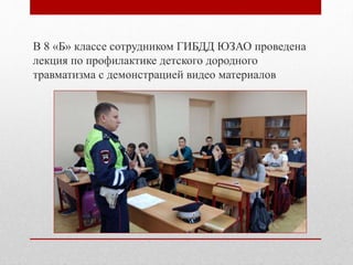 В 8 «Б» классе сотрудником ГИБДД ЮЗАО проведена
лекция по профилактике детского дородного
травматизма с демонстрацией видео материалов
 