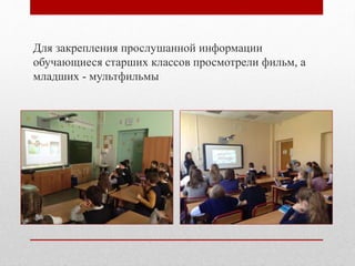 Для закрепления прослушанной информации
обучающиеся старших классов просмотрели фильм, а
младших - мультфильмы
 