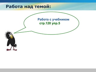 Работа над темой:
Работа с учебником
стр.120 упр.5
 
