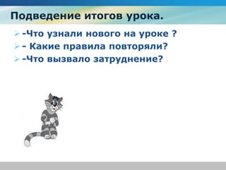 Подведение итогов урока.
 -Что узнали нового на уроке ?
 - Какие правила повторяли?
 -Что вызвало затруднение?
 