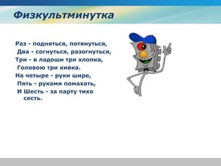 Физкультминутка
Раз - подняться, потянуться,
Два - согнуться, разогнуться,
Три - в ладоши три хлопка,
Головою три кивка.
На четыре - руки шире,
Пять - руками помахать,
И Шесть - за парту тихо
сесть.
 
