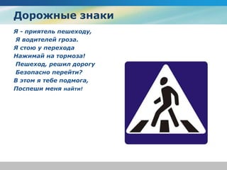 Дорожные знаки
Я - приятель пешеходу,
Я водителей гроза.
Я стою у перехода
Нажимай на тормоза!
Пешеход, решил дорогу
Безопасно перейти?
В этом я тебе подмога,
Поспеши меня найти!
 