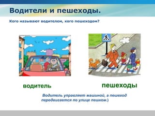 Водители и пешеходы.
Кого называют водителем, кого пешеходом?
Водитель управляет машиной, а пешеход
передвигается по улице пешком.)
водитель пешеходы
 