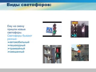 Виды светофоров:
Ему на смену
пришли новые
светофоры.
Светофоры бывают
разные:
-автомобильный
-пешеходный
-трамвайный
-смешанный
 