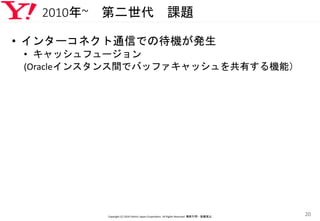 2010年~ 第二世代 課題
• インターコネクト通信での待機が発生
• キャッシュフュージョン
(Oracleインスタンス間でバッファキャッシュを共有する機能）
Copyright (C) 2016 Yahoo! Japan Corporation. All Rights Reserved. 無断引用・転載禁止
20
 