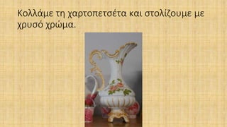 Κολλάμε τη χαρτοπετσέτα και στολίζουμε με
χρυσό χρώμα.
 