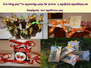 Στο blog μας “το εργαστήρι μας» θα γίνεται η προβολή προώθηση καιΣτο blog μας “το εργαστήρι μας» θα γίνεται η προβολή προώθηση και
διαφήμιση των προϊόντων µαςδιαφήμιση των προϊόντων µας
 