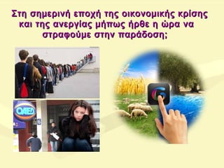 Στη σημερινή εποχή της οικονομικής κρίσηςΣτη σημερινή εποχή της οικονομικής κρίσης
και της ανεργίας μήπως ήρθε η ώρα νακαι της ανεργίας μήπως ήρθε η ώρα να
στραφούμε στην παράδοση;στραφούμε στην παράδοση;
 