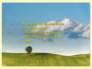 Η γη ήταν και θα είναι πάνταΗ γη ήταν και θα είναι πάντα
το καταφύγιο γιατο καταφύγιο για
δημιουργία και παραγωγή,δημιουργία και παραγωγή,
αρκεί να υπάρξει το ανάλογοαρκεί να υπάρξει το ανάλογο
όραμαόραμα
 