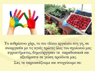 Το ανθρώπινο χέρι, το πιο τέλειο εργαλείο στη γη, σεΤο ανθρώπινο χέρι, το πιο τέλειο εργαλείο στη γη, σε
συνεργασία με τις αγνές πρώτες ύλες του σχολικού μαςσυνεργασία με τις αγνές πρώτες ύλες του σχολικού μας
αγροκτήματος, δημιούργησαν τα παραδοσιακά καιαγροκτήματος, δημιούργησαν τα παραδοσιακά και
αξεπέραστα σε γεύση προϊόντα μας.αξεπέραστα σε γεύση προϊόντα μας.
Σας τα παρουσιάζουμε και στοχεύουμε σε:Σας τα παρουσιάζουμε και στοχεύουμε σε:
 