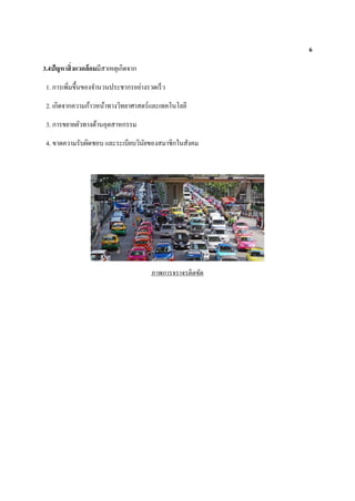 6
3.4ปัญหาสิ่งแวดล้อมมีสาเหตุเกิดจาก
1. การเพิ่มขึ้นของจานวนประชากรอย่างรวดเร็ว
2. เกิดจากความก้าวหน้าทางวิทยาศาสตร์และเทคโนโลยี
3. การขยายตัวทางด้านอุตสาหกรรม
4. ขาดความรับผิดชอบ และระเบียบวินัยของสมาชิกในสังคม
ภาพการจราจรติดขัด
 